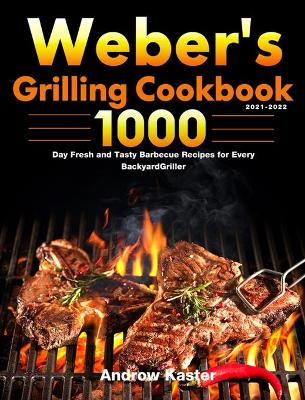 Weber's Grilling Cookbook 2021-2022: 1000-Day Fresh and Tasty Barbecue Recipes for Every Backyard Griller by Androw Kaster