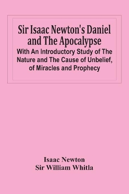 Sir Isaac Newton'S Daniel And The Apocalypse; With An Introductory Study Of The Nature And The Cause Of Unbelief, Of Miracles And Prophecy book