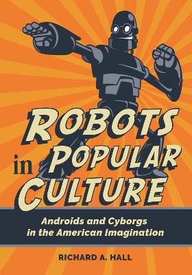 Robots in Popular Culture: Androids and Cyborgs in the American Imagination by Richard A. Hall