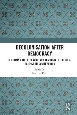 Decolonisation after Democracy: Rethinking the Research and Teaching of Political Science in South Africa by Laurence Piper