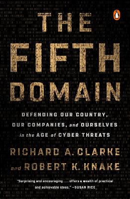 The Fifth Domain: Defending Our Country, Our Companies, and Ourselves in the Age of Cyber Threats by Richard A. Clarke