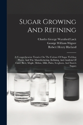 Sugar Growing And Refining: A Comprehensive Treatise On The Culture Of Sugar Yielding Plants, And The Manufacturing, Refining, And Analysis Of Cane, Beet, Maple, Melon, Milk, Palm, Sorghum, And Starch Sugars book