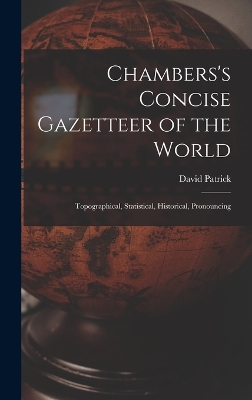 Chambers's Concise Gazetteer of the World: Topographical, Statistical, Historical, Pronouncing by David Patrick