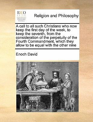 A Call to All Such Christians Who Now Keep the First Day of the Week, to Keep the Seventh, from the Consideration of the Perpetuity of the Fourth Commandment, Which They Allow to Be Equal with the Other Nine by Enoch David
