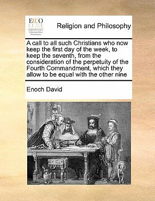 A Call to All Such Christians Who Now Keep the First Day of the Week, to Keep the Seventh, from the Consideration of the Perpetuity of the Fourth Commandment, Which They Allow to Be Equal with the Other Nine book