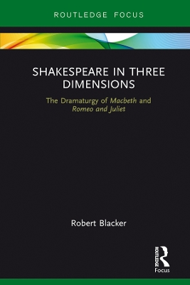 Shakespeare in Three Dimensions: The Dramaturgy of Macbeth and Romeo and Juliet by Robert Blacker