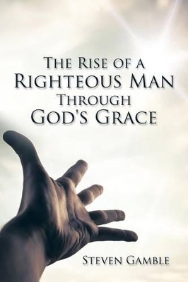 The Rise of a Righteous Man Through God's Grace by Steven Gamble