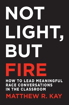 Not Light, but Fire: How to Lead Meaningful Race Conversations in the Classroom by Matthew Kay