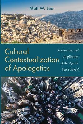 Cultural Contextualization of Apologetics: Exploration and Application of the Apostle Paul's Model by Matt W Lee