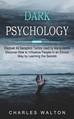 Dark Psychology: Discover All Deception Tactics Used by Manipulators (Discover How to Influence People in an Ethical Way by Learning the Secrets) book