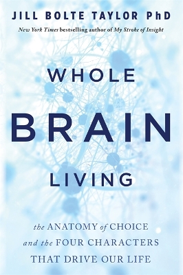 Whole Brain Living: The Anatomy of Choice and the Four Characters That Drive Our Life by Jill Bolte-Taylor