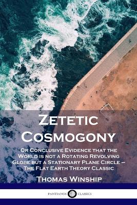Zetetic Cosmogony: Or Conclusive Evidence that the World is not a Rotating Revolving Globe but a Stationary Plane Circle - The Flat Earth Theory Classic book