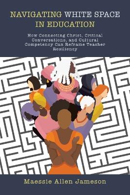 Navigating White Space in Education: How Connecting Christ, Critical Conversations, and Cultural Competency Can Reframe Teacher Resiliency book