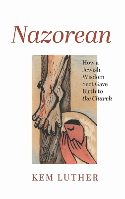 Nazorean: How a Jewish Wisdom Sect Gave Birth to the Church by Kem Luther