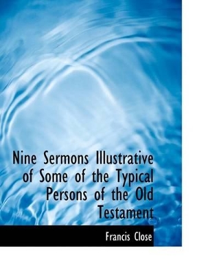 Nine Sermons Illustrative of Some of the Typical Persons of the Old Testament by Francis Close