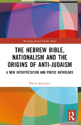 The Hebrew Bible, Nationalism and the Origins of Anti-Judaism: A New Interpretation and Poetic Anthology by David Aberbach