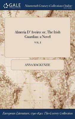 Almeria D'Aveiro: Or, the Irish Guardian: A Novel; Vol. I by Anna MacKenzie