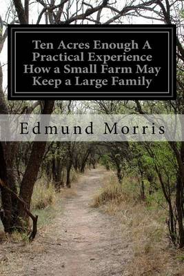 Ten Acres Enough A Practical Experience How a Small Farm May Keep a Large Family by Edmund Morris