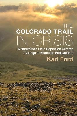 The Colorado Trail in Crisis: A Naturalists Field Report on Climate Change in Mountain Ecosystems book