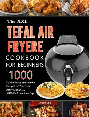 The UK Tefal Air Fryer Cookbook For Beginners: 1000-Day Delicious and Healthy Recipes for Your Tefal ActiFry Genius XL AH960840 Health Air Fryer by Aidan Day