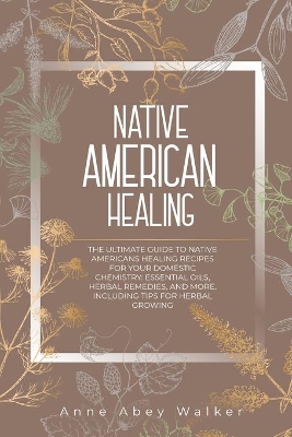 Native American Healing: The Ultimate Guide to Native Americans Healing Recipes for Your Domestic Chemistry: Essential Oils, Herbal Remedies, and More. Including Tips for Herbal Growing book