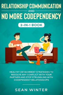 Relationship Communication and No More Codependency 2-in-1 Book: Healthy Detachment Strategies to Resolve Any Conflict with Your Partner and Stop Struggling with Codependent Relationships book