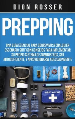 Prepping: Una Guía Esencial para Sobrevivir a cualquier Escenario SHTF Con Consejos para Implementar su Propio Sistema de Suministros, ser Autosuficiente, y Aprovisionarse Adecuadamente book