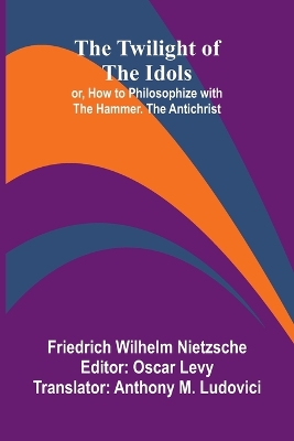 The Twilight of the Idols; or, How to Philosophize with the Hammer. The Antichrist by Friedrich Wilhelm Nietzsche