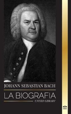 Johann Sebastian Bach: La biografía de un compositor y músico alemán del Barroco tardío book