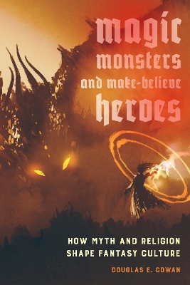 Magic, Monsters, and Make-Believe Heroes: How Myth and Religion Shape Fantasy Culture by Douglas E. Cowan