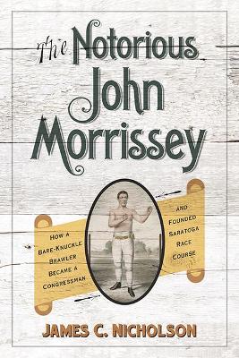 The Notorious John Morrissey: How a Bare-Knuckle Brawler Became a Congressman and Founded Saratoga Race Course book