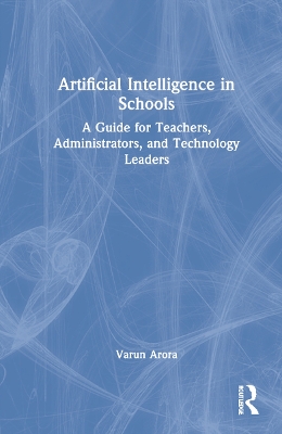 Artificial Intelligence in Schools: A Guide for Teachers, Administrators, and Technology Leaders by Varun Arora
