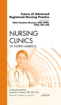 Future of Advanced Registered Nursing Practice, An Issue of Nursing Clinics by Robin Donohoe Dennison