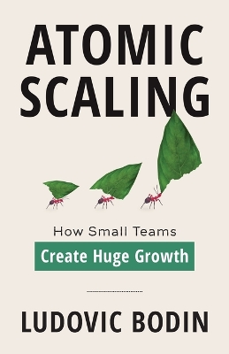 Atomic Scaling: How Small Teams Create Huge Growth by Ludovic Bodin