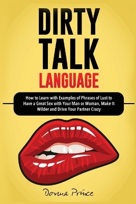 Dirty Talk Language: How to Learn with Examples of Phrases of Lust to Have a Great Sex with Your Man or Woman, Make it Wilder and Drive Your Partner Crazy book