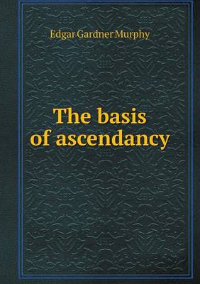 The basis of ascendancy by Edgar Gardner Murphy