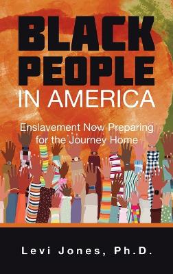 Black People in America: Enslavement Now Preparing for the Journey Home by Levi Jones Ph D