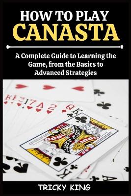 How to Play Canasta: A Comprehensive Guide to Learning the Game, from the Basics to Advanced Strategies book