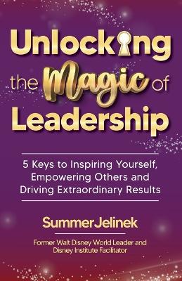 Unlocking the Magic of Leadership: 5 Keys to Inspire Yourself, Empower Others and Drive Extraordinary Results book