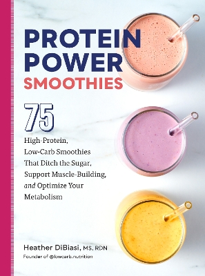 Protein Power Smoothies: 75 High-Protein, Low-Carb Smoothies That Ditch the Sugar, Support Muscle-Building, and Optimize Your Metabolism book