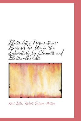 Electrolytic Preparations: Exercises for Use in the Laboratory by Chemists and Electro-Chemists by Robert Salmon Hutton Karl Elbs
