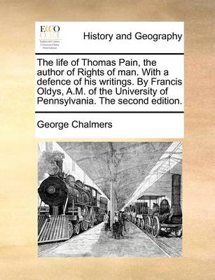 The life of Thomas Pain, the author of Rights of man. With a defence of his writings. By Francis Oldys, A.M. of the University of Pennsylvania. The second edition. by George Chalmers