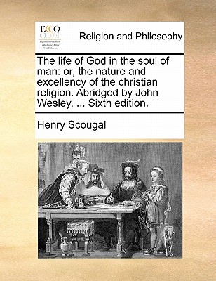 The Life of God in the Soul of Man: Or, the Nature and Excellency of the Christian Religion. Abridged by John Wesley, ... Sixth Edition. by Henry Scougal