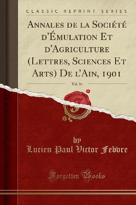 Annales de la Société d'Émulation Et d'Agriculture (Lettres, Sciences Et Arts) de l'Ain, 1901, Vol. 34 (Classic Reprint) book