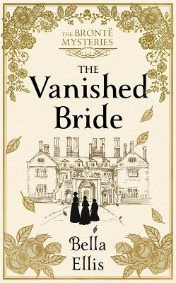 The Vanished Bride: Rumours. Scandal. Danger. The Brontë sisters are ready to investigate . . . by Bella Ellis