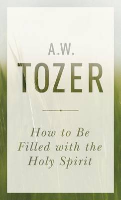 How to Be Filled with the Holy Spirit by A W Tozer