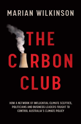 The Carbon Club: How a network of influential climate sceptics, politicians and business leaders fought to control Australia's climate policy by Marian Wilkinson