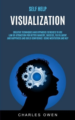 Self Help: Visualization: Creative Techniques and Hypnosis Exercises to Use Law of Attraction for Better Imagery, Success, Fulfillment, and Happiness and Build Confidence Using Meditation and NLP book