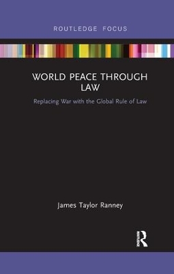 World Peace Through Law: Replacing War with the Global Rule of Law by James Taylor Ranney