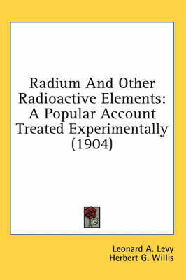 Radium And Other Radioactive Elements: A Popular Account Treated Experimentally (1904) by Leonard A Levy